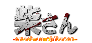 柴さん (attack on shibasan)