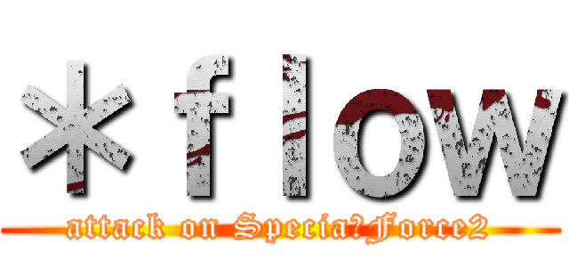 ＊ｆｌｏｗ (attack on SpeciaｌForce2)