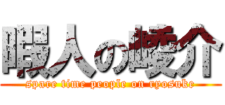 暇人の崚介 (spare time people on ryosuke)