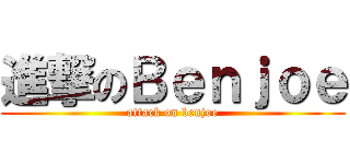 進撃のＢｅｎｊｏｅ (attack on benjoe)