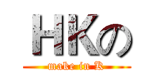 ＨＫの (make in K)