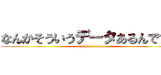 なんかそういうデータあるんですか (attack on titan)