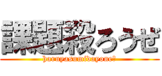 課題殺ろうぜ (haruyasumidayone?)