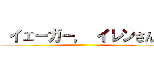  イェーガー， イレンさんに ()