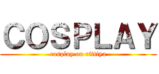 ＣＯＳＰＬＡＹ (cosplay on rittiya)