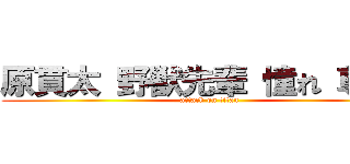 原貫太 野獣先輩 憧れ 尊敬  (attack on titan)