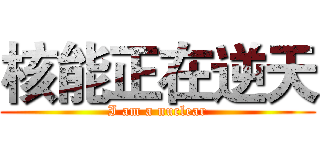 核能正在逆天 (I am a nuclear)