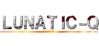 ＬＵＮＡＴＩＣ－Ｑ (ルナティックQ)
