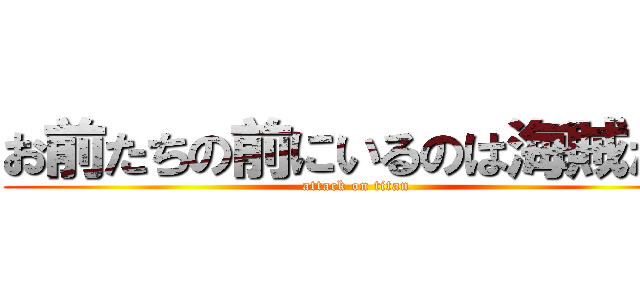 お前たちの前にいるのは海賊だぞ (attack on titan)