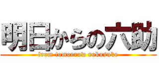 明日からの六助 (from tomorrow rokusuke)