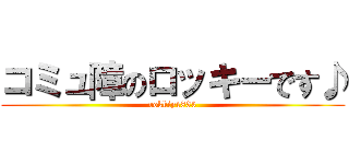 コミュ障のロッキーです♪ (rokkiy1833)