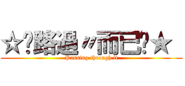 ☆↘路過〃而已↙★  (Passing through it)