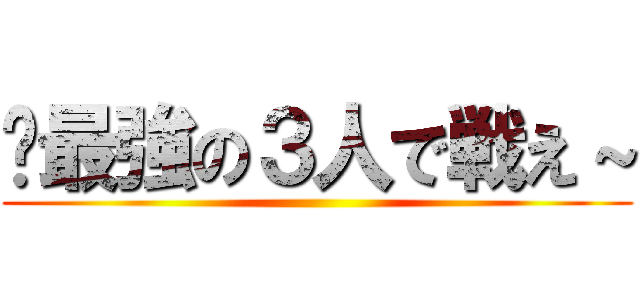 〜最強の３人で戦え～ ()