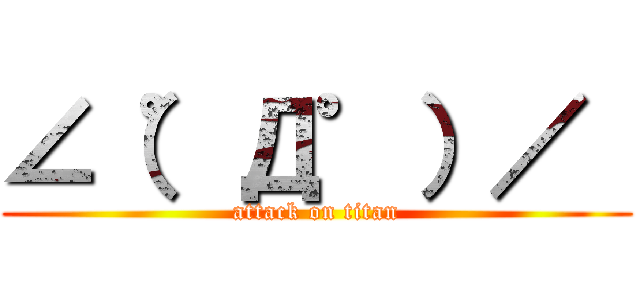 ∠（゜Д゜）／  (attack on titan)