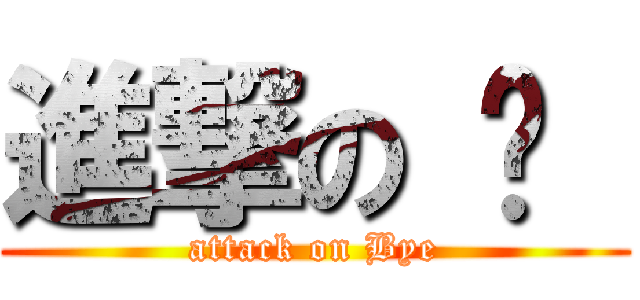 進撃の 掰  (attack on Bye)