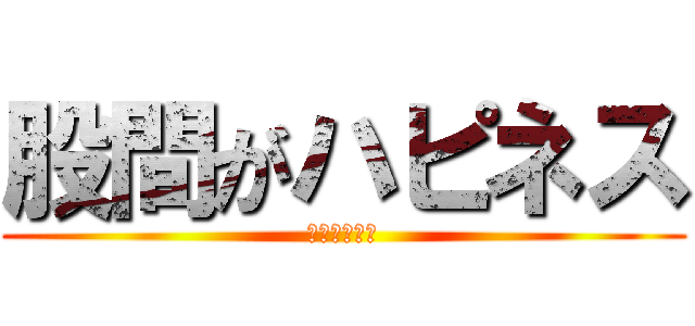 股間がハピネス (いっじゃん！)