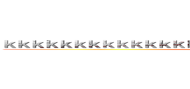 ｋｋｋｋｋｋｋｋｋｋｋｋｋｋｋｋｋｋｋｋｋｋｋｋｋｋｋｋｋｋｋｋ (attack on titan)