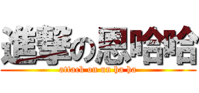 進撃の恩哈哈 (attack on un ha ha)