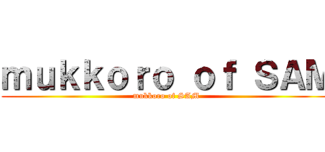 ｍｕｋｋｏｒｏ ｏｆ ＳＡＭ (mukkoro of SAM)