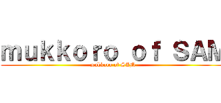 ｍｕｋｋｏｒｏ ｏｆ ＳＡＭ (mukkoro of SAM)