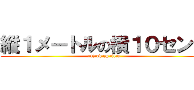 縦１メートルの横１０センチ (attack on titan)