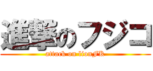 進撃のフジコ (attack on lionFK)