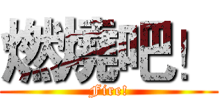燃燒吧！ (Fire!)