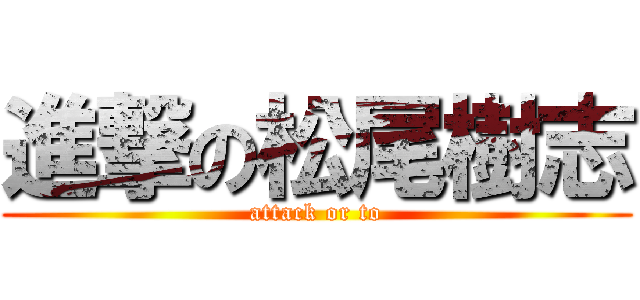 進撃の松尾樹志 (attack or to)