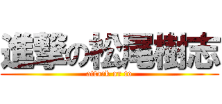 進撃の松尾樹志 (attack or to)