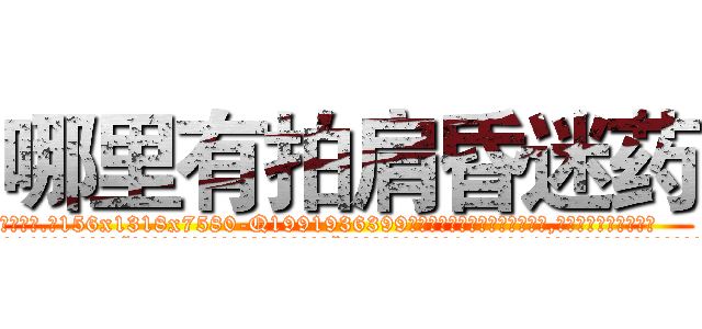 哪里有拍肩昏迷药 (哪里有拍肩昏迷药【电.话156x1318x7580-Q1991936399鑫宏药业】我们做的是长期生意,靠的是老客户长期支持
参考消息网2月20日报道 韩媒称，“剩女多、离婚率高的城市，房价一定会上涨。”这是中国经济学家金岩石2016年12月参加在上海举行的房地产相关论坛时说的话。
)