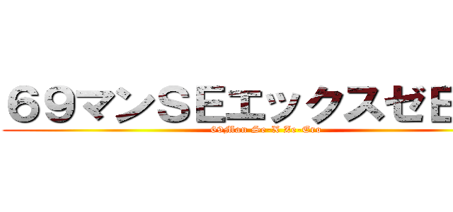 ６９マンＳＥエックスゼＥＲＯ (69Man Se-X Ze-Ero)