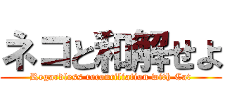 ネコと和解せよ (Regardless reconciliation with Cat)