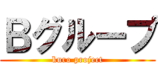 Ｂグループ (kuro project)