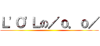 Ｌ\'Ｏ\'Ｌの／ｏ．ｏ／ ()