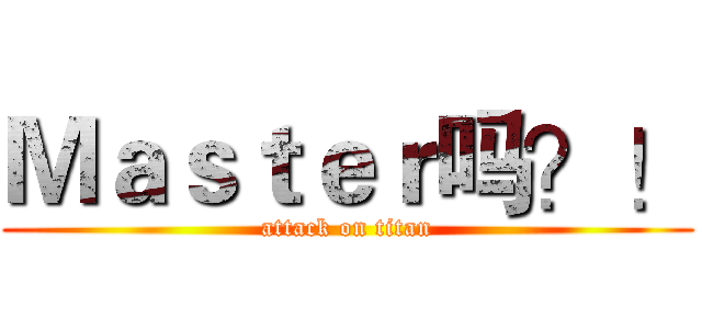 Ｍａｓｔｅｒ吗？！ (attack on titan)