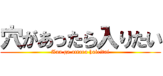穴があったら入りたい (Ana ga attara hairitai)
