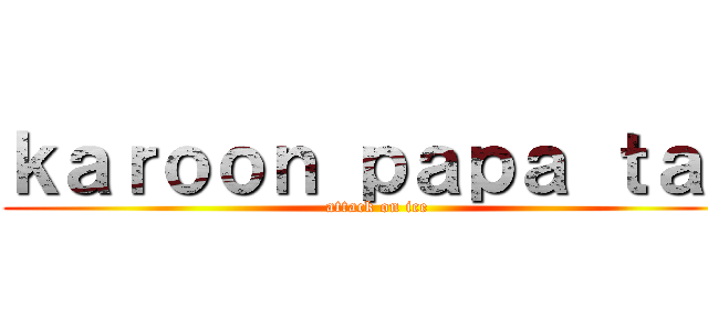 ｋａｒｏｏｎ ｐａｐａ ｔａｙ (attack on ice)