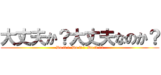 大丈夫か？大丈夫なのか？ (Do it !  Do it !  Do it !!!)