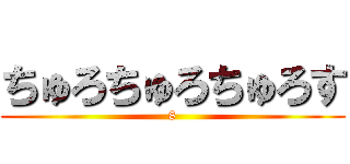 ちゅろちゅろちゅろす (8)