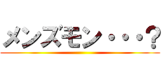 メンズモン・・・？ ()