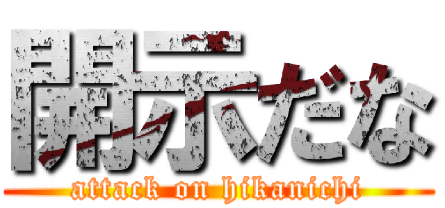 開示だな (attack on hikanichi)