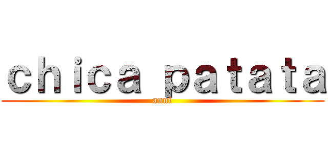ｃｈｉｃａ ｐａｔａｔａ (anni)