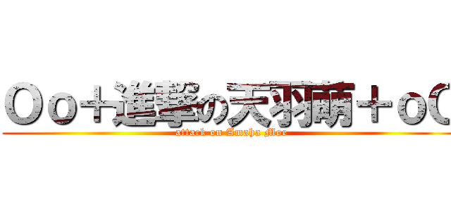 Ｏｏ＋進撃の天羽萌＋ｏＯ (attack on Amaha Moe)