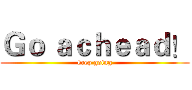 Ｇｏ ａｃｈｅａｄ！ (keep going)