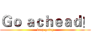Ｇｏ ａｃｈｅａｄ！ (keep going)