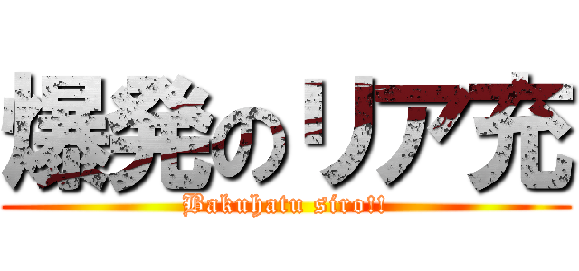 爆発のリア充 (Bakuhatu siro!!)