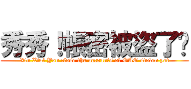 秀秀！帳密被盜了嗎 (Xiu Xiu! You close the accounts of OAO stolen yet)