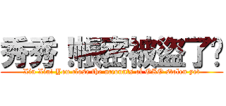 秀秀！帳密被盜了嗎 (Xiu Xiu! You close the accounts of OAO stolen yet)