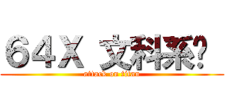 ６４Ｘ 文科系统  (attack on titan)