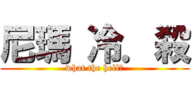 尼瑪 冷．殺 (what the hell?)